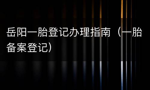 岳阳一胎登记办理指南（一胎备案登记）