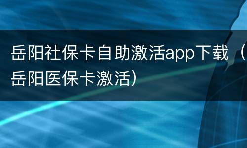 岳阳社保卡自助激活app下载（岳阳医保卡激活）