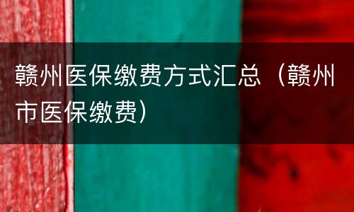 赣州医保缴费方式汇总（赣州市医保缴费）