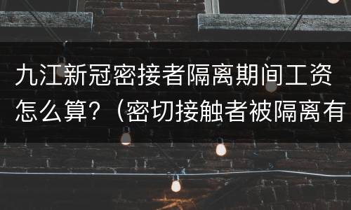 九江新冠密接者隔离期间工资怎么算?（密切接触者被隔离有工资吗）