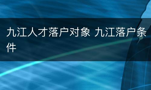 九江人才落户对象 九江落户条件