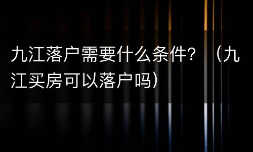 九江落户需要什么条件？（九江买房可以落户吗）