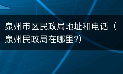 泉州市区民政局地址和电话（泉州民政局在哪里?）