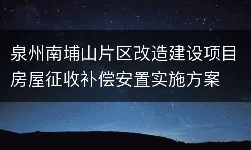 泉州南埔山片区改造建设项目房屋征收补偿安置实施方案