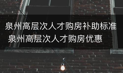 泉州高层次人才购房补助标准 泉州高层次人才购房优惠