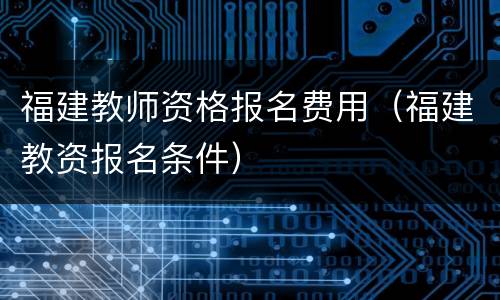 福建教师资格报名费用（福建教资报名条件）