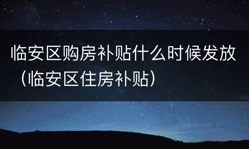 临安区购房补贴什么时候发放（临安区住房补贴）