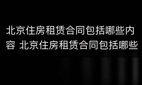 北京住房租赁合同包括哪些内容 北京住房租赁合同包括哪些内容呢