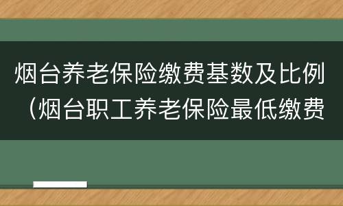 烟台养老保险缴费基数及比例（烟台职工养老保险最低缴费基数）