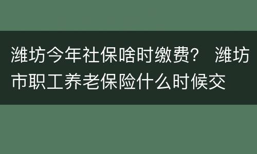 潍坊今年社保啥时缴费？ 潍坊市职工养老保险什么时候交