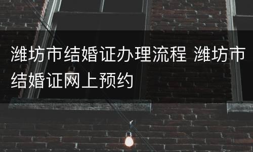潍坊市结婚证办理流程 潍坊市结婚证网上预约