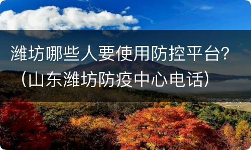 潍坊哪些人要使用防控平台？（山东潍坊防疫中心电话）