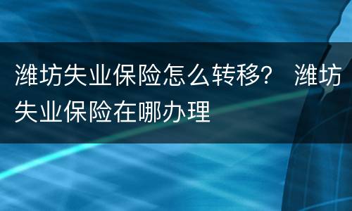 潍坊失业保险怎么转移？ 潍坊失业保险在哪办理