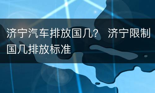 济宁汽车排放国几？ 济宁限制国几排放标准