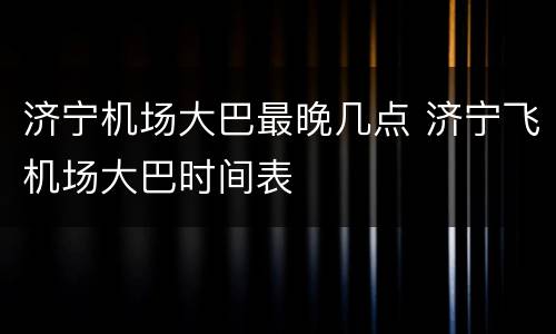 济宁机场大巴最晚几点 济宁飞机场大巴时间表