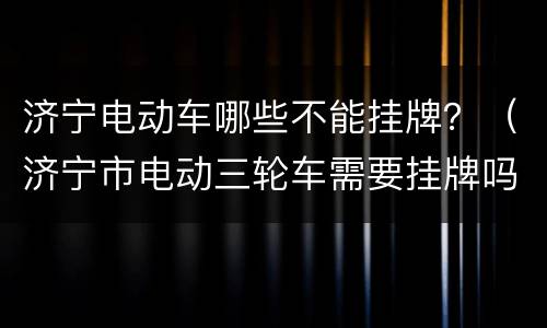 济宁电动车哪些不能挂牌？（济宁市电动三轮车需要挂牌吗）