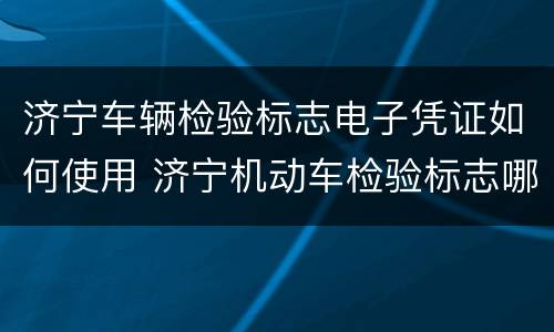济宁车辆检验标志电子凭证如何使用 济宁机动车检验标志哪里领