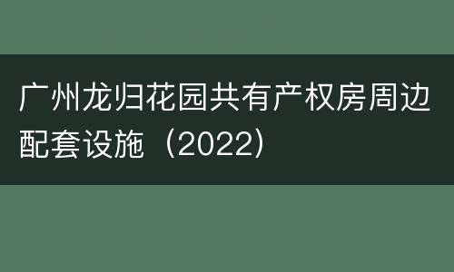 广州龙归花园共有产权房周边配套设施（2022）