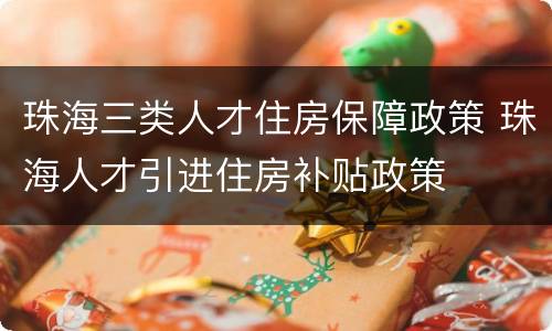 珠海三类人才住房保障政策 珠海人才引进住房补贴政策