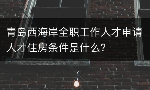 青岛西海岸全职工作人才申请人才住房条件是什么？
