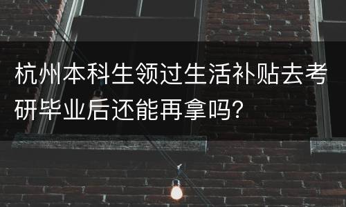杭州本科生领过生活补贴去考研毕业后还能再拿吗？