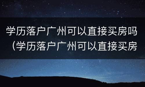 学历落户广州可以直接买房吗（学历落户广州可以直接买房吗知乎）