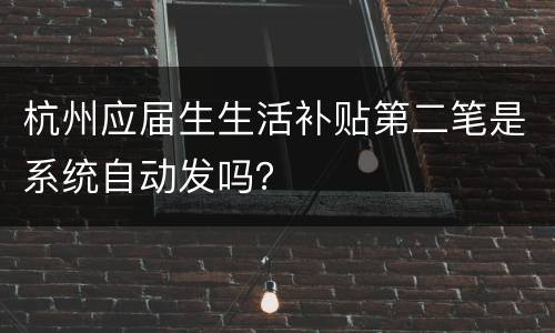 杭州应届生生活补贴第二笔是系统自动发吗？