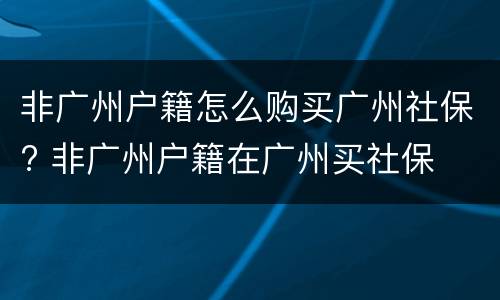 非广州户籍怎么购买广州社保? 非广州户籍在广州买社保