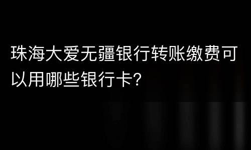 珠海大爱无疆银行转账缴费可以用哪些银行卡？