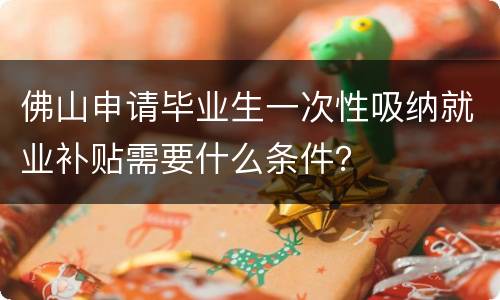 佛山申请毕业生一次性吸纳就业补贴需要什么条件？