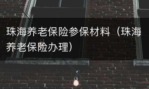 珠海养老保险参保材料（珠海养老保险办理）