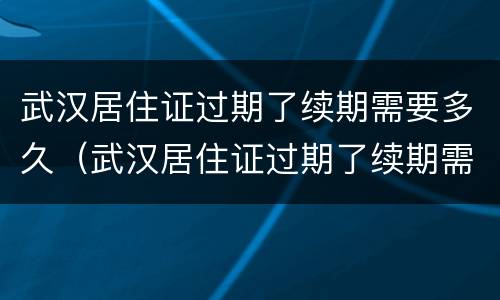 武汉居住证过期了续期需要多久（武汉居住证过期了续期需要多久能办好）