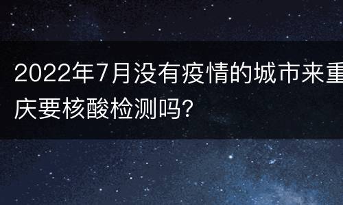 2022年7月没有疫情的城市来重庆要核酸检测吗？