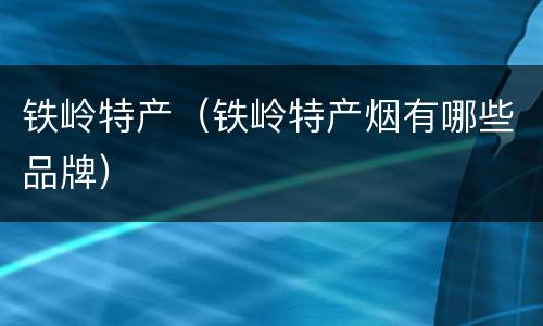 铁岭特产（铁岭特产烟有哪些品牌）