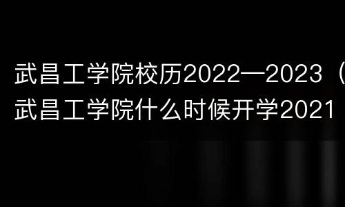武昌工学院校历2022—2023（武昌工学院什么时候开学2021）