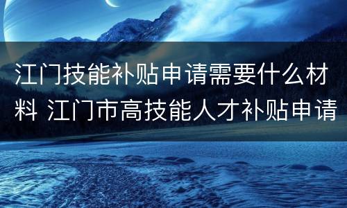 江门技能补贴申请需要什么材料 江门市高技能人才补贴申请指南