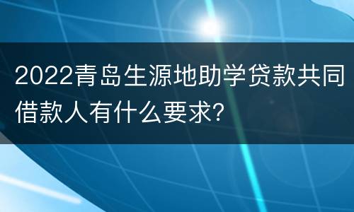 2022青岛生源地助学贷款共同借款人有什么要求？