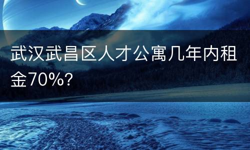 武汉武昌区人才公寓几年内租金70%？