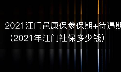 2021江门邑康保参保期+待遇期（2021年江门社保多少钱）