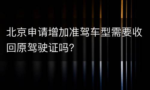 北京申请增加准驾车型需要收回原驾驶证吗？