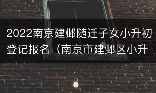 2022南京建邺随迁子女小升初登记报名（南京市建邺区小升初招生办）