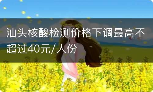 汕头核酸检测价格下调最高不超过40元/人份