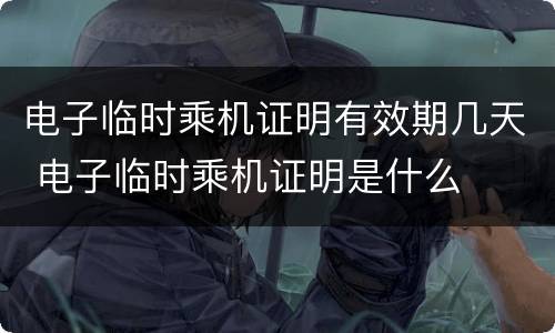 电子临时乘机证明有效期几天 电子临时乘机证明是什么