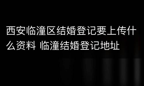 西安临潼区结婚登记要上传什么资料 临潼结婚登记地址