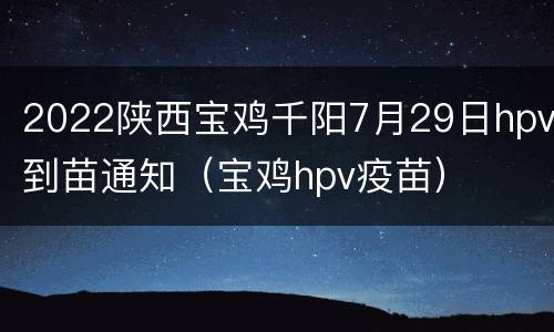 2022陕西宝鸡千阳7月29日hpv到苗通知（宝鸡hpv疫苗）