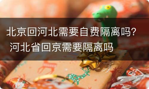 北京回河北需要自费隔离吗？ 河北省回京需要隔离吗