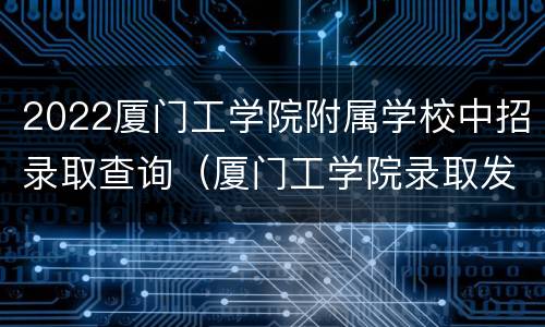 2022厦门工学院附属学校中招录取查询（厦门工学院录取发布）
