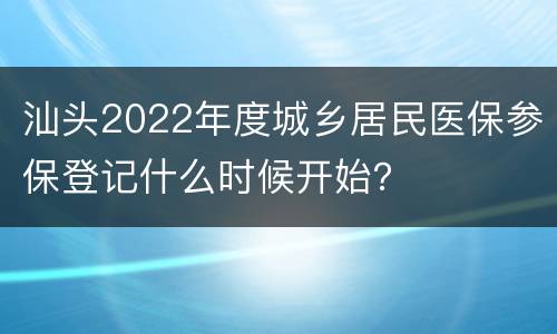 汕头2022年度城乡居民医保参保登记什么时候开始？