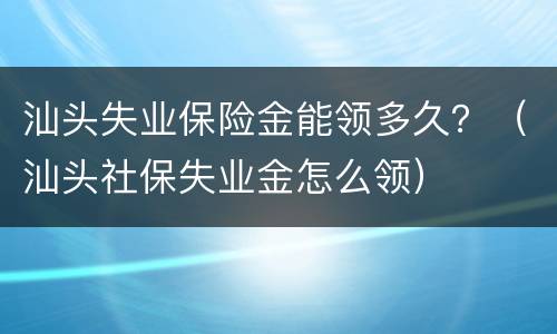 汕头失业保险金能领多久？（汕头社保失业金怎么领）