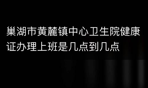 巢湖市黄麓镇中心卫生院健康证办理上班是几点到几点